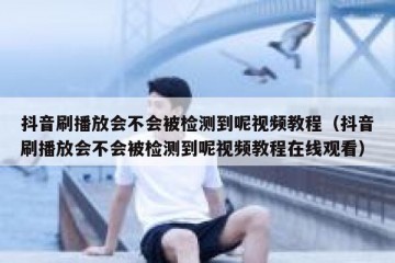 抖音刷播放会不会被检测到呢视频教程（抖音刷播放会不会被检测到呢视频教程在线观看）