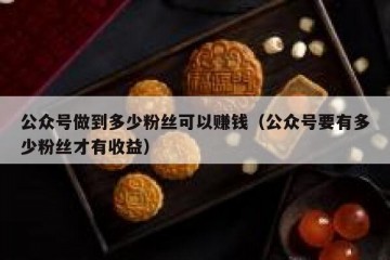 公众号做到多少粉丝可以赚钱（公众号要有多少粉丝才有收益）