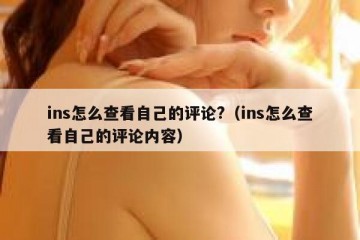 ins怎么查看自己的评论?（ins怎么查看自己的评论内容）