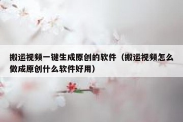搬运视频一键生成原创的软件（搬运视频怎么做成原创什么软件好用）
