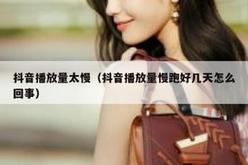 抖音播放量太慢（抖音播放量慢跑好几天怎么回事）