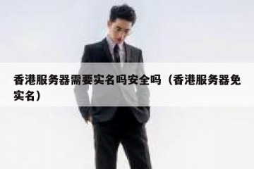 香港服务器需要实名吗安全吗（香港服务器免实名）