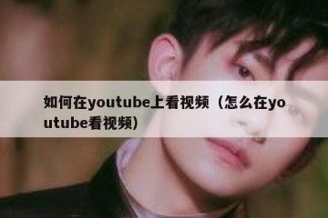 如何在youtube上看视频（怎么在youtube看视频）