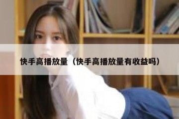 快手高播放量（快手高播放量有收益吗）