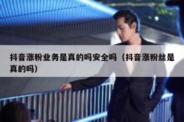 抖音涨粉业务是真的吗安全吗（抖音涨粉丝是真的吗）