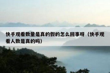 快手观看数量是真的假的怎么回事呀（快手观看人数是真的吗）