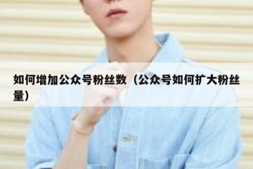 如何增加公众号粉丝数（公众号如何扩大粉丝量）