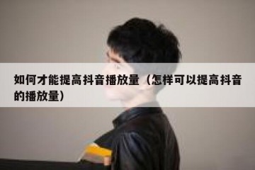 如何才能提高抖音播放量（怎样可以提高抖音的播放量）