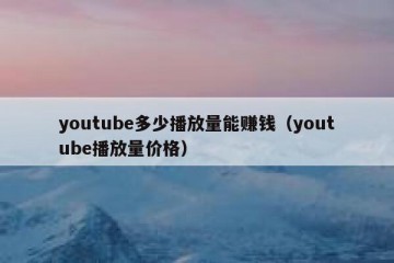youtube多少播放量能赚钱（youtube播放量价格）
