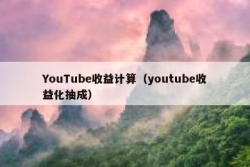 YouTube收益计算（youtube收益化抽成）