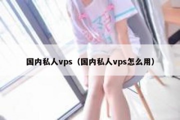 国内私人vps（国内私人vps怎么用）
