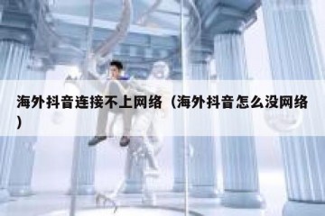 海外抖音连接不上网络（海外抖音怎么没网络）