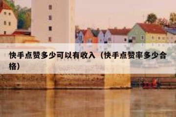快手点赞多少可以有收入（快手点赞率多少合格）