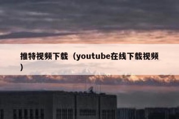 推特视频下载（youtube在线下载视频）