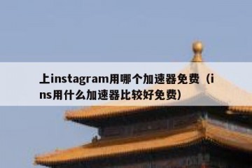 上instagram用哪个加速器免费（ins用什么加速器比较好免费）