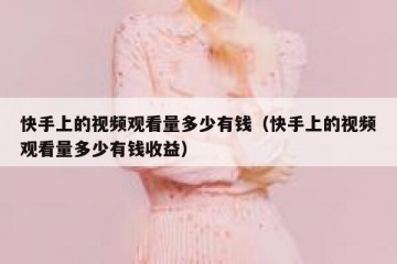 快手上的视频观看量多少有钱（快手上的视频观看量多少有钱收益）