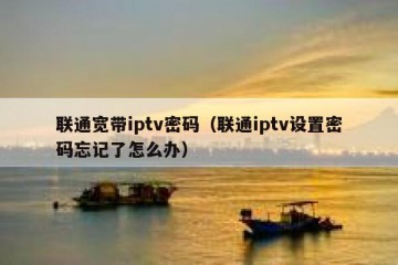 联通宽带iptv密码（联通iptv设置密码忘记了怎么办）