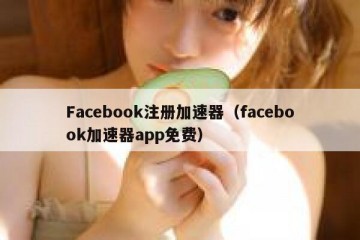Facebook注册加速器（facebook加速器app免费）