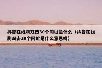 抖音在线刷双击30个网址是什么（抖音在线刷双击30个网址是什么意思呀）