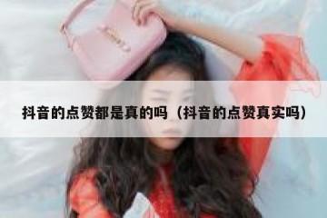 抖音的点赞都是真的吗（抖音的点赞真实吗）