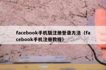 facebook手机版注册登录方法（facebook手机注册教程）