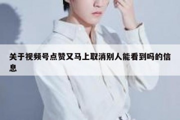 关于视频号点赞又马上取消别人能看到吗的信息