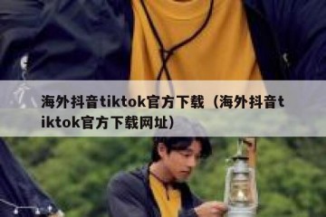 海外抖音tiktok官方下载（海外抖音tiktok官方下载网址）