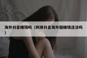 海外抖音赚钱吗（利用抖音海外版赚钱违法吗）