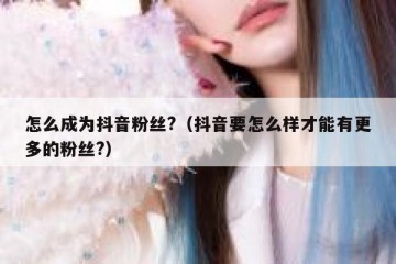 怎么成为抖音粉丝?（抖音要怎么样才能有更多的粉丝?）