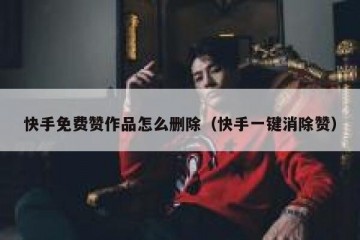 快手免费赞作品怎么删除（快手一键消除赞）
