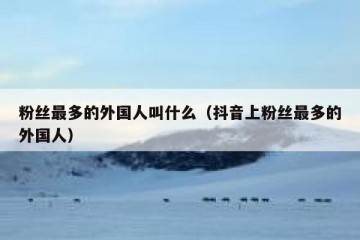 粉丝最多的外国人叫什么（抖音上粉丝最多的外国人）