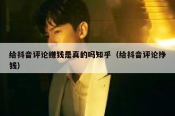 给抖音评论赚钱是真的吗知乎（给抖音评论挣钱）