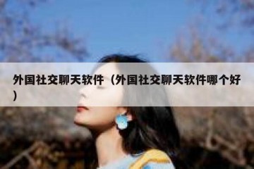 外国社交聊天软件（外国社交聊天软件哪个好）