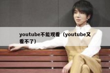 youtube不能观看（youtube又看不了）