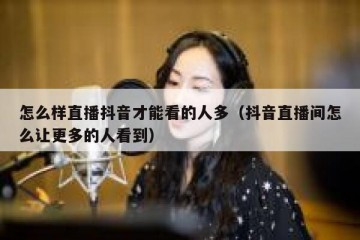 怎么样直播抖音才能看的人多（抖音直播间怎么让更多的人看到）