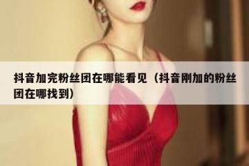 抖音加完粉丝团在哪能看见（抖音刚加的粉丝团在哪找到）