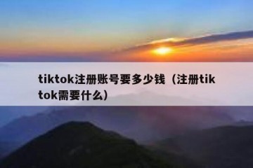 tiktok注册账号要多少钱（注册tiktok需要什么）
