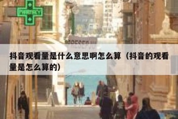 抖音观看量是什么意思啊怎么算（抖音的观看量是怎么算的）