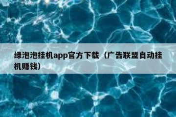 绿泡泡挂机app官方下载（广告联盟自动挂机赚钱）