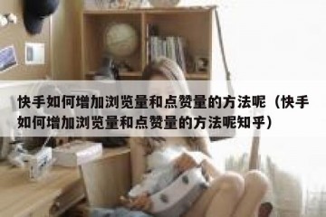 快手如何增加浏览量和点赞量的方法呢（快手如何增加浏览量和点赞量的方法呢知乎）