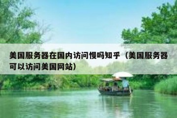美国服务器在国内访问慢吗知乎（美国服务器可以访问美国网站）