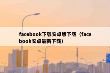 facebook下载安卓版下载（facebook安卓最新下载）