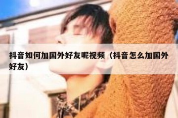 抖音如何加国外好友呢视频（抖音怎么加国外好友）
