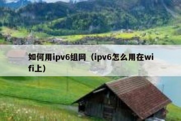 如何用ipv6组网（ipv6怎么用在wifi上）