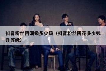 抖音粉丝团满级多少级（抖音粉丝团花多少钱升等级）