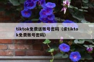 tiktok免费送账号密码（求tiktok免费账号密码）