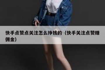 快手点赞点关注怎么挣钱的（快手关注点赞赚佣金）