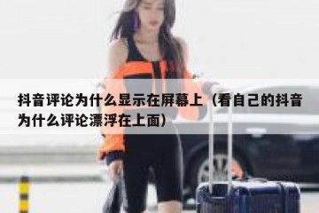 抖音评论为什么显示在屏幕上（看自己的抖音为什么评论漂浮在上面）