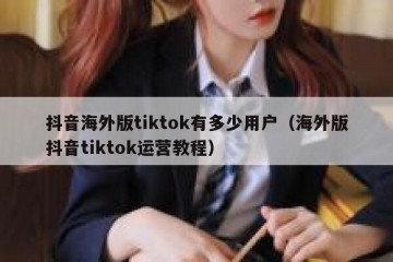 抖音海外版tiktok有多少用户（海外版抖音tiktok运营教程）