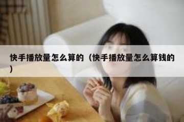 快手播放量怎么算的（快手播放量怎么算钱的）